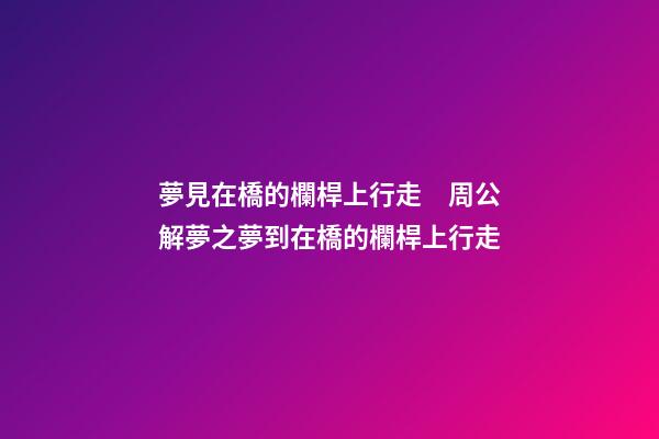 夢見在橋的欄桿上行走　周公解夢之夢到在橋的欄桿上行走